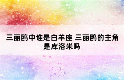 三丽鸥中谁是白羊座 三丽鸥的主角是库洛米吗